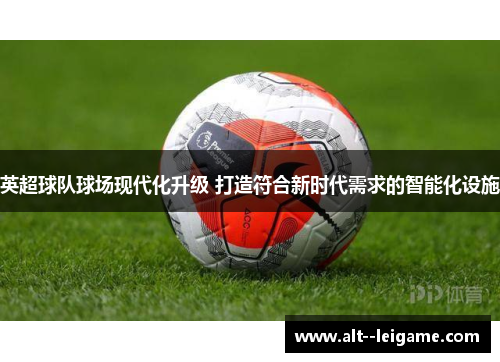 英超球队球场现代化升级 打造符合新时代需求的智能化设施 英超球队球场现代化升级 打造符合新时代需求的智能化设施