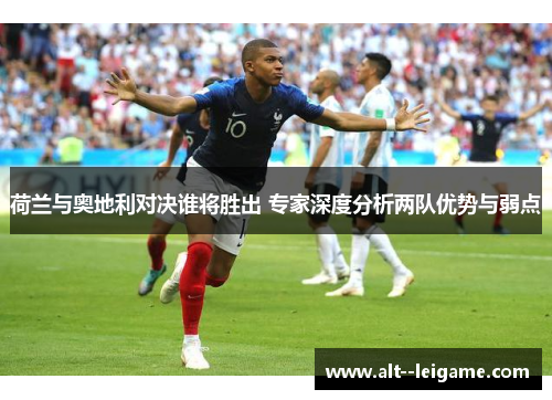 荷兰与奥地利对决谁将胜出 专家深度分析两队优势与弱点 荷兰与奥地利对决谁将胜出 专家深度分析两队优势与弱点