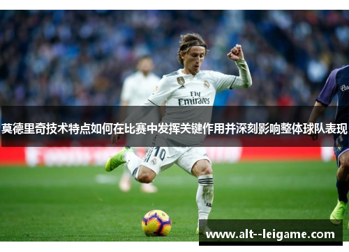 莫德里奇技术特点如何在比赛中发挥关键作用并深刻影响整体球队表现 莫德里奇技术特点如何在比赛中发挥关键作用并深刻影响整体球队表现