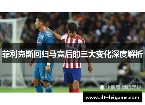 菲利克斯回归马竞后的三大变化深度解析 菲利克斯回归马竞后的三大变化深度解析