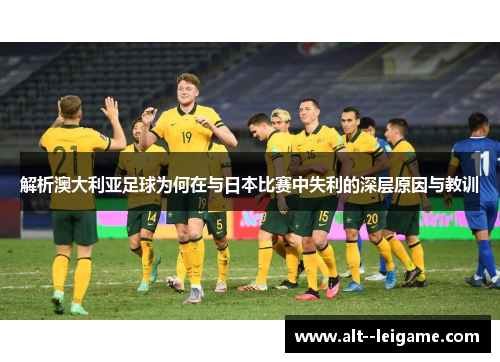 解析澳大利亚足球为何在与日本比赛中失利的深层原因与教训