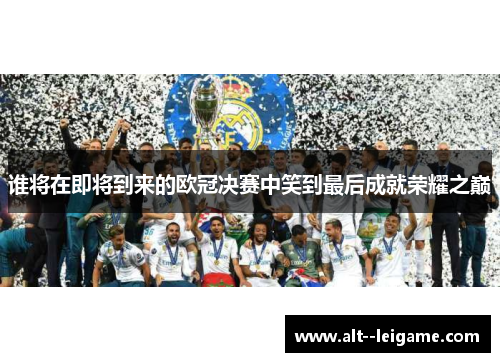 谁将在即将到来的欧冠决赛中笑到最后成就荣耀之巅 谁将在即将到来的欧冠决赛中笑到最后成就荣耀之巅