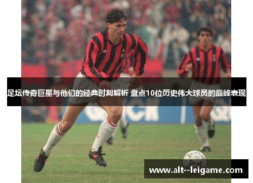 足坛传奇巨星与他们的经典时刻解析 盘点10位历史伟大球员的巅峰表现