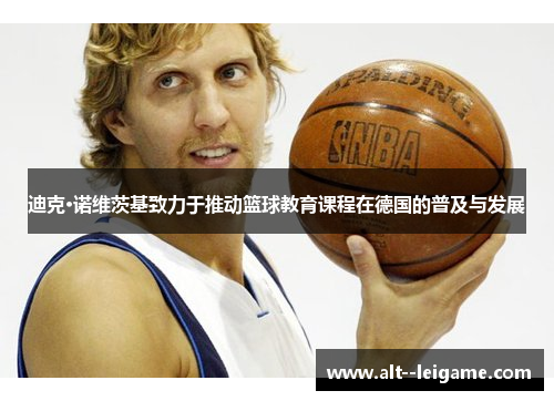 迪克·诺维茨基致力于推动篮球教育课程在德国的普及与发展 迪克·诺维茨基致力于推动篮球教育课程在德国的普及与发展