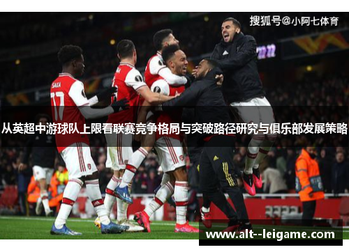 从英超中游球队上限看联赛竞争格局与突破路径研究与俱乐部发展策略