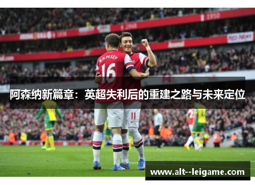 阿森纳新篇章：英超失利后的重建之路与未来定位
