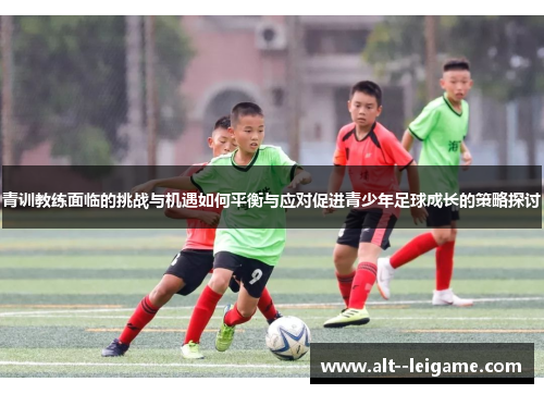 青训教练面临的挑战与机遇如何平衡与应对促进青少年足球成长的策略探讨
