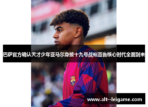 巴萨官方确认天才少年亚马尔身披十九号战袍宣告核心时代全面到来