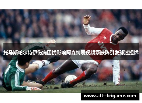 托马斯帕尔特伊伤病困扰影响阿森纳表现频繁缺阵引发球迷担忧