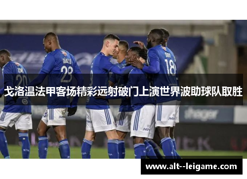 戈洛温法甲客场精彩远射破门上演世界波助球队取胜