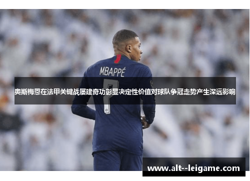 奥斯梅恩在法甲关键战屡建奇功彰显决定性价值对球队争冠走势产生深远影响