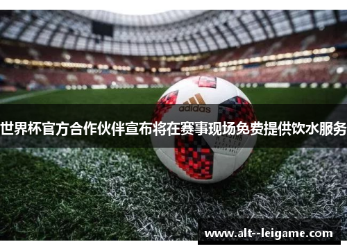 世界杯官方合作伙伴宣布将在赛事现场免费提供饮水服务 世界杯官方合作伙伴宣布将在赛事现场免费提供饮水服务