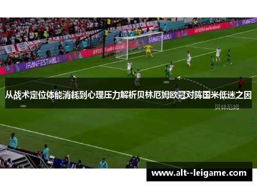 从战术定位体能消耗到心理压力解析贝林厄姆欧冠对阵国米低迷之因 从战术定位体能消耗到心理压力解析贝林厄姆欧冠对阵国米低迷之因