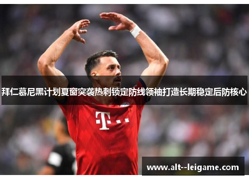 拜仁慕尼黑计划夏窗突袭热刺锁定防线领袖打造长期稳定后防核心 拜仁慕尼黑计划夏窗突袭热刺锁定防线领袖打造长期稳定后防核心