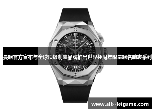 曼联官方宣布与全球顶级制表品牌推出世界杯周年限量联名腕表系列 曼联官方宣布与全球顶级制表品牌推出世界杯周年限量联名腕表系列