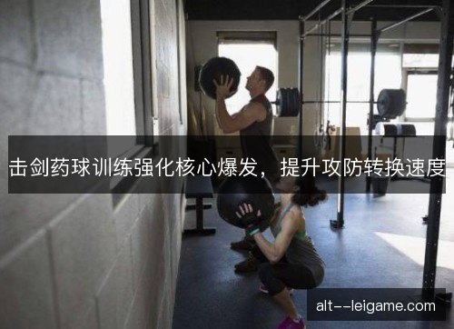 击剑药球训练强化核心爆发，提升攻防转换速度