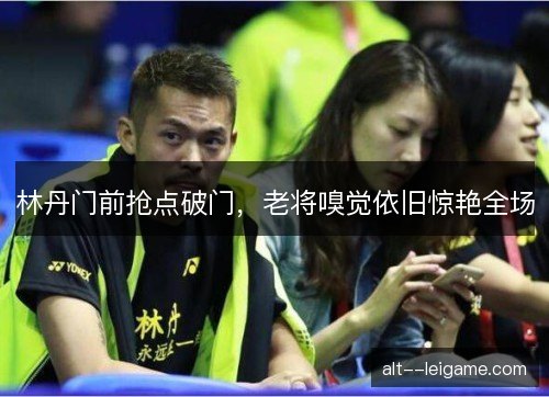 林丹门前抢点破门，老将嗅觉依旧惊艳全场